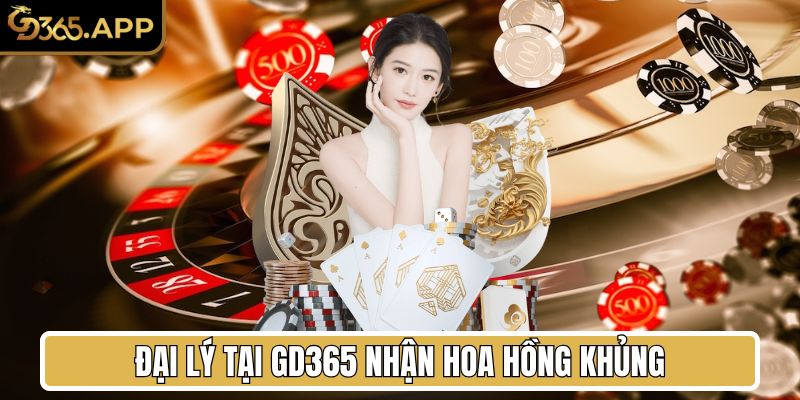 Đại lý chính thức tại GD365 nhận hoa hồng khủng